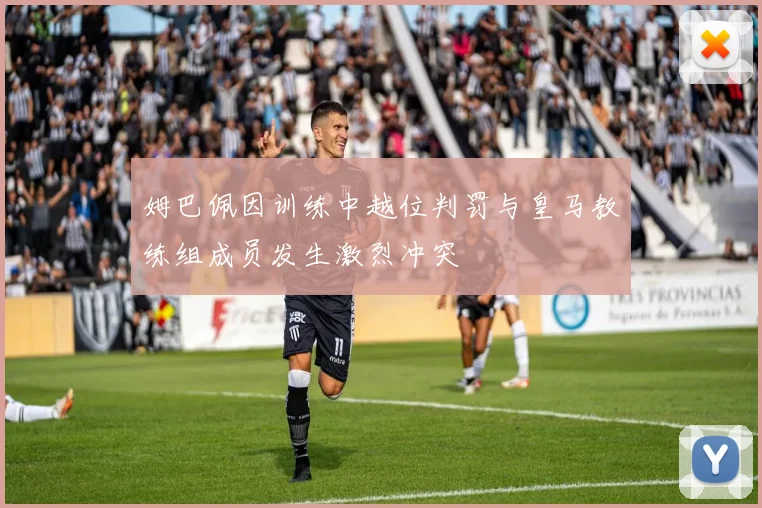 姆巴佩因训练中越位判罚与皇马教练组成员发生激烈冲突