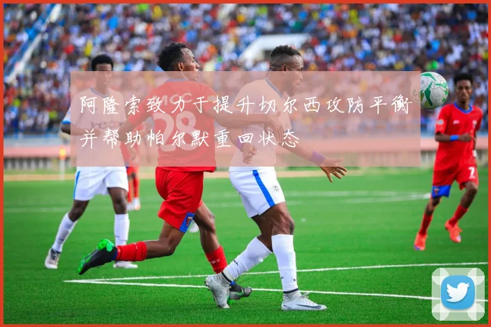 阿隆索致力于提升切尔西攻防平衡并帮助帕尔默重回状态
