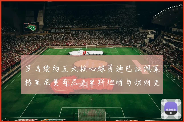 罗马续约五大核心球员迪巴拉佩莱格里尼曼奇尼克里斯坦特与切利克共创未来