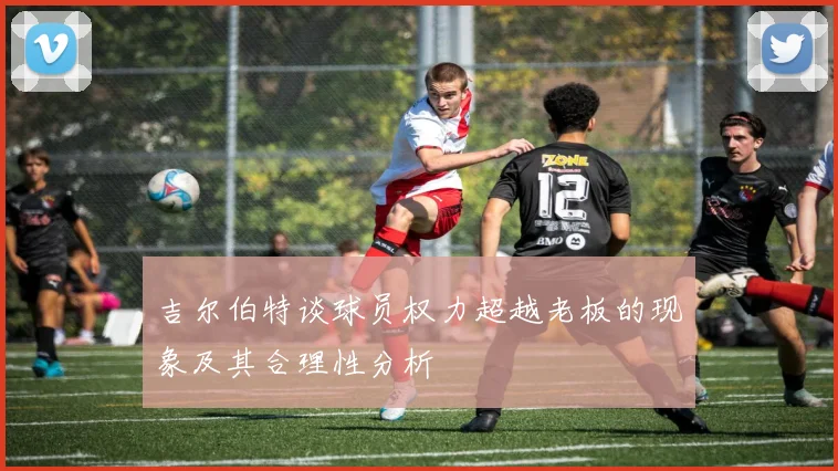 吉尔伯特谈球员权力超越老板的现象及其合理性分析