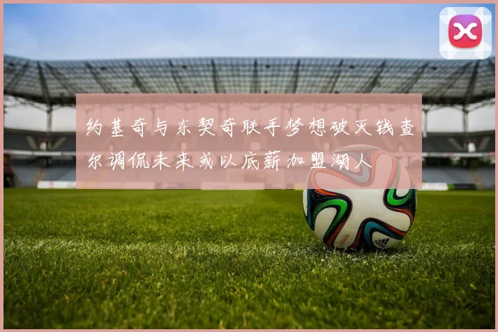 约基奇与东契奇联手梦想破灭钱查尔调侃未来或以底薪加盟湖人