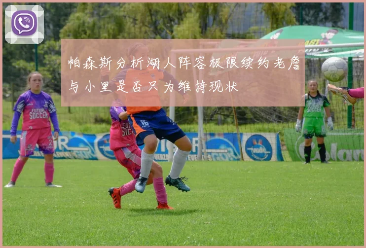帕森斯分析湖人阵容极限续约老詹与小里是否只为维持现状