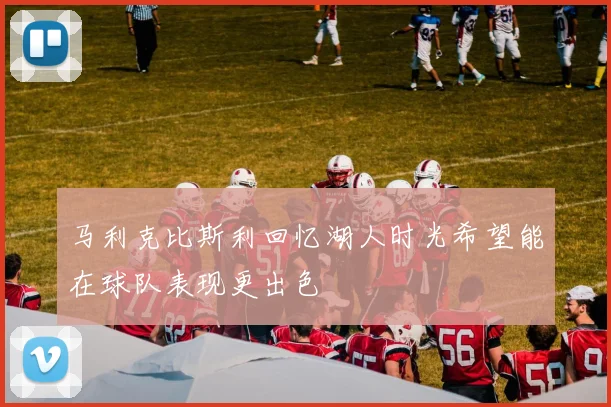 马利克比斯利回忆湖人时光希望能在球队表现更出色