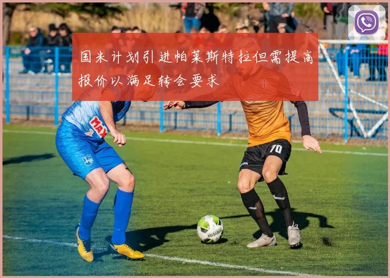 国米计划引进帕莱斯特拉但需提高报价以满足转会要求