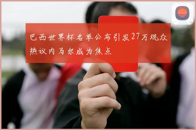 巴西世界杯名单公布引发27万观众热议内马尔成为焦点