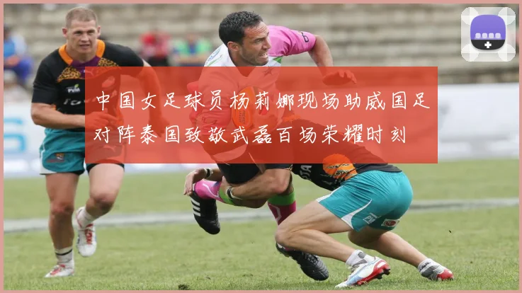 中国女足球员杨莉娜现场助威国足对阵泰国致敬武磊百场荣耀时刻