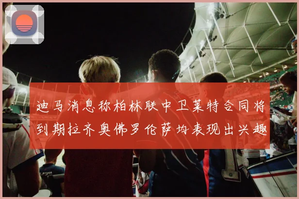 迪马消息称柏林联中卫莱特合同将到期拉齐奥佛罗伦萨均表现出兴趣