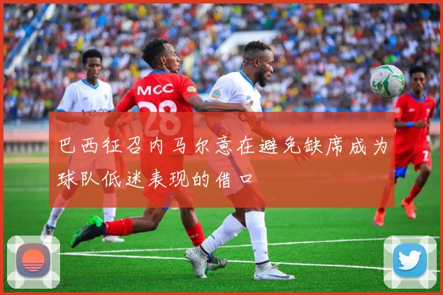 巴西征召内马尔意在避免缺席成为球队低迷表现的借口