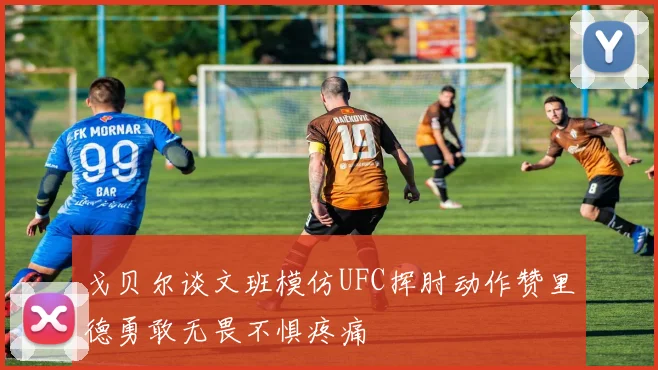 戈贝尔谈文班模仿UFC挥肘动作赞里德勇敢无畏不惧疼痛