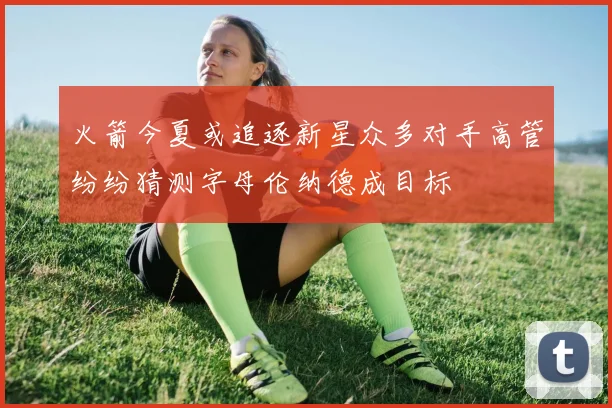 火箭今夏或追逐新星众多对手高管纷纷猜测字母伦纳德成目标