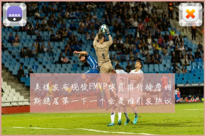 美媒发布现役FMVP球员排行榜詹姆斯稳居第一下一个会是谁引发热议