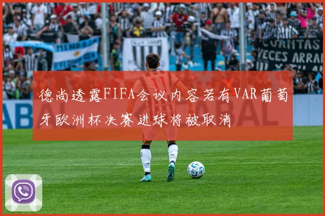德尚透露FIFA会议内容若有VAR葡萄牙欧洲杯决赛进球将被取消