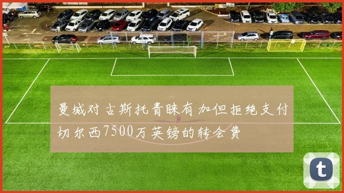 曼城对古斯托青睐有加但拒绝支付切尔西7500万英镑的转会费
