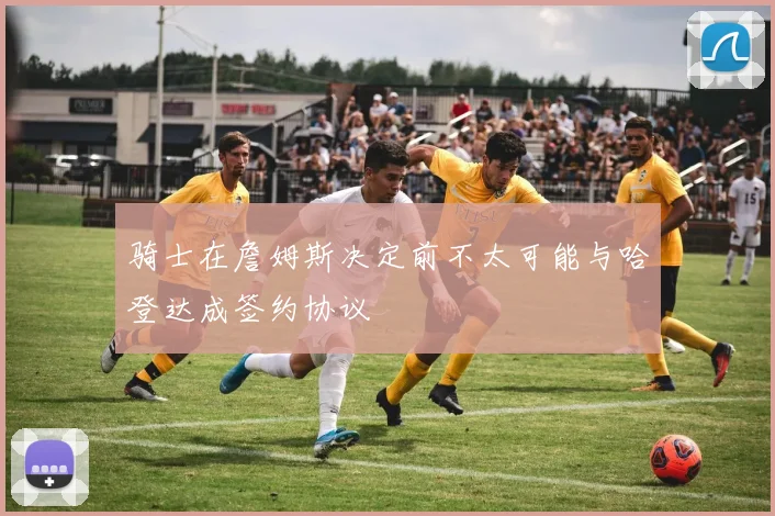 骑士在詹姆斯决定前不太可能与哈登达成签约协议
