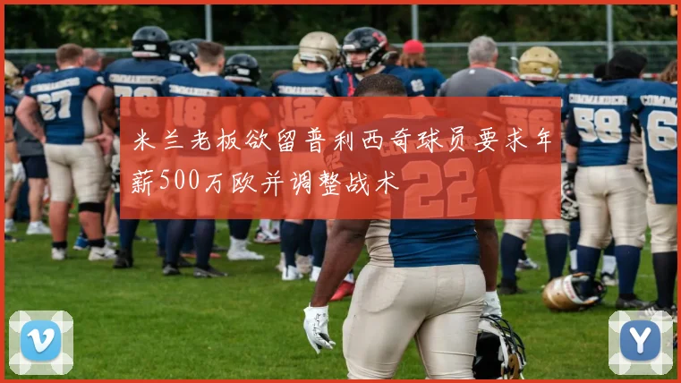 米兰老板欲留普利西奇球员要求年薪500万欧并调整战术