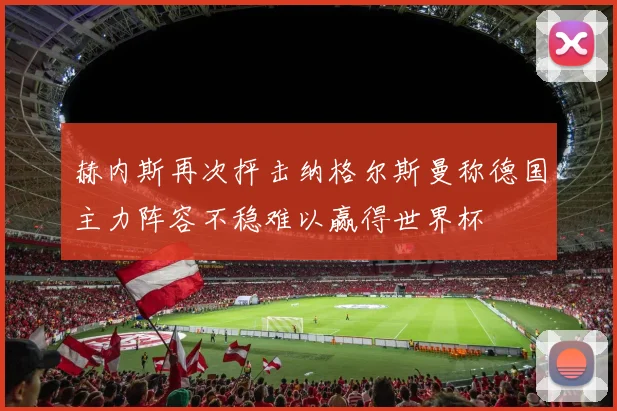赫内斯再次抨击纳格尔斯曼称德国主力阵容不稳难以赢得世界杯